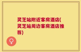 灵芝站附近客房酒店(灵芝站周边客房酒店推荐)