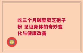 吃三个月破壁灵芝孢子粉 见证身体的奇妙变化与健康改善