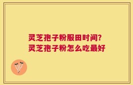 灵芝孢子粉服田时间？灵芝孢子粉怎么吃最好