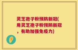 灵芝孢子粉预防新冠(用灵芝孢子粉预防新冠，有助加强免疫力)