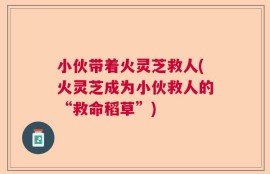 小伙带着火灵芝救人(火灵芝成为小伙救人的“救命稻草”)