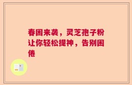 春困来袭，灵芝孢子粉让你轻松提神，告别困倦