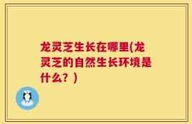 龙灵芝生长在哪里(龙灵芝的自然生长环境是什么？)