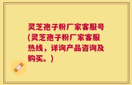 灵芝孢子粉厂家客服号(灵芝孢子粉厂家客服热线，详询产品咨询及购买。)
