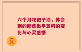 六个月吃孢子油，体会到的那些出乎意料的变化与心灵感悟