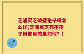 芝浦灵芝破壁孢子粉怎么样(芝浦灵芝壳孢孢子粉使用效果如何？)