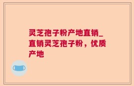 灵芝孢子粉产地直销_直销灵芝孢子粉，优质产地