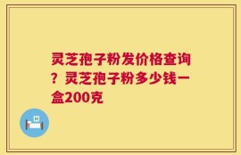 灵芝孢子粉发价格查询？灵芝孢子粉多少钱一盒200克
