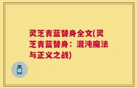 灵芝青蓝替身全文(灵芝青蓝替身：混沌魔法与正义之战)