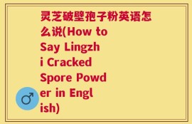灵芝破壁孢子粉英语怎么说(How to Say Lingzhi Cracked Spore Powder in English)