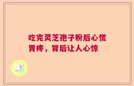 吃完灵芝孢子粉后心慌胃疼，背后让人心惊