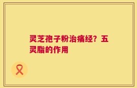 灵芝孢子粉治痛经？五灵脂的作用
