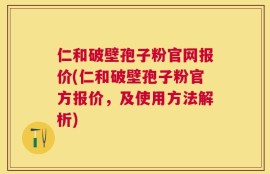仁和破壁孢子粉官网报价(仁和破壁孢子粉官方报价，及使用方法解析)