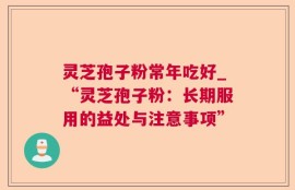 灵芝孢子粉常年吃好_“灵芝孢子粉：长期服用的益处与注意事项”