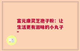 富元康灵芝孢子粉：让生活更有滋味的小丸子”