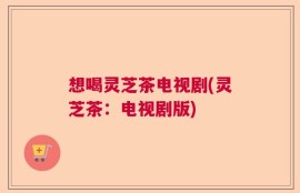 想喝灵芝茶电视剧(灵芝茶：电视剧版)
