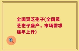 全国灵芝孢子(全国灵芝孢子盛产，市场需求逐年上升)