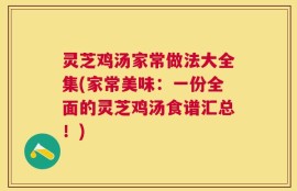 灵芝鸡汤家常做法大全集(家常美味：一份全面的灵芝鸡汤食谱汇总！)