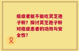 癌症者能不能吃灵芝孢子粉？探讨灵芝孢子粉对癌症患者的功效与安全性？