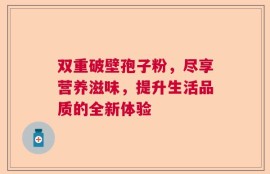 双重破壁孢子粉，尽享营养滋味，提升生活品质的全新体验