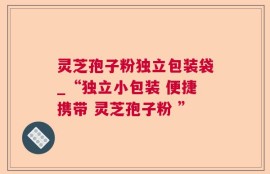 灵芝孢子粉独立包装袋_“独立小包装 便捷携带 灵芝孢子粉 ”