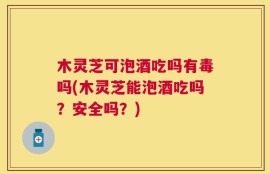 木灵芝可泡酒吃吗有毒吗(木灵芝能泡酒吃吗？安全吗？)