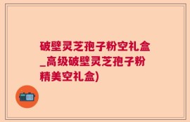 破壁灵芝孢子粉空礼盒_高级破壁灵芝孢子粉精美空礼盒)