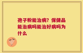 孢子粉能治病？保健品能治病吗能治好病吗为什么