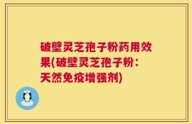 破壁灵芝孢子粉药用效果(破壁灵芝孢子粉：天然免疫增强剂)