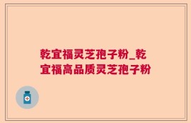 乾宜福灵芝孢子粉_乾宜福高品质灵芝孢子粉