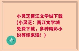 小灵芝晋江文学城下载(小灵芝：晋江文学城免费下载，多种精彩小说等你来读！)