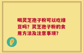 喝灵芝孢子粉可以吃绿豆吗？灵芝孢子粉的食用方法及注意事项？