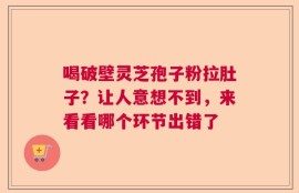 喝破壁灵芝孢子粉拉肚子？让人意想不到，来看看哪个环节出错了