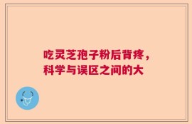 吃灵芝孢子粉后背疼，科学与误区之间的大
