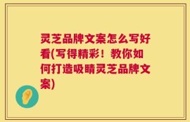 灵芝品牌文案怎么写好看(写得精彩！教你如何打造吸睛灵芝品牌文案)