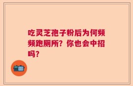 吃灵芝孢子粉后为何频频跑厕所？你也会中招吗？