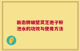 新态牌破壁灵芝孢子粉泡水的功效与使用方法