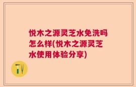 悦木之源灵芝水免洗吗怎么样(悦木之源灵芝水使用体验分享)