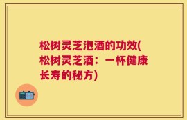 松树灵芝泡酒的功效(松树灵芝酒：一杯健康长寿的秘方)
