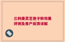 三利康灵芝孢子粉效果评测及用户反馈详解