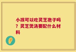 小孩可以吃灵芝孢子吗？灵芝煲汤要配什么材料