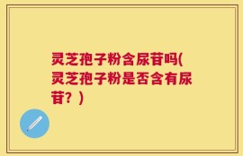 灵芝孢子粉含尿苷吗(灵芝孢子粉是否含有尿苷？)