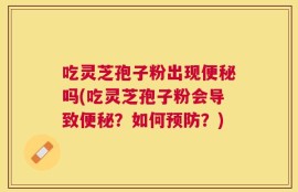 吃灵芝孢子粉出现便秘吗(吃灵芝孢子粉会导致便秘？如何预防？)