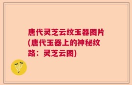 唐代灵芝云纹玉器图片(唐代玉器上的神秘纹路：灵芝云图)