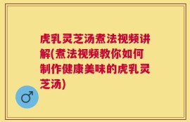虎乳灵芝汤煮法视频讲解(煮法视频教你如何制作健康美味的虎乳灵芝汤)