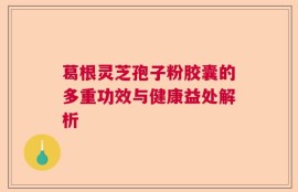 葛根灵芝孢子粉胶囊的多重功效与健康益处解析