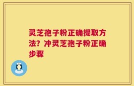 灵芝孢子粉正确提取方法？冲灵芝孢子粉正确步骤