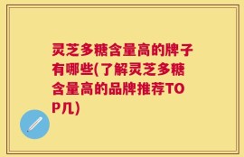 灵芝多糖含量高的牌子有哪些(了解灵芝多糖含量高的品牌推荐TOP几)
