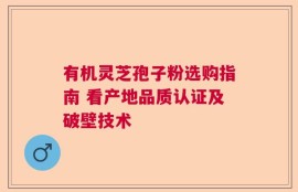 有机灵芝孢子粉选购指南 看产地品质认证及破壁技术