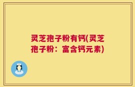 灵芝孢子粉有钙(灵芝孢子粉：富含钙元素)